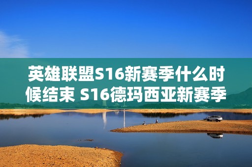 英雄联盟S16新赛季什么时候结束 S16德玛西亚新赛季结束时间