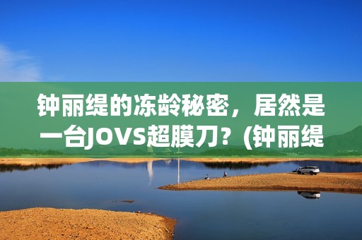 钟丽缇的冻龄秘密，居然是一台JOVS超膜刀？(钟丽缇的冻龄秘诀)
