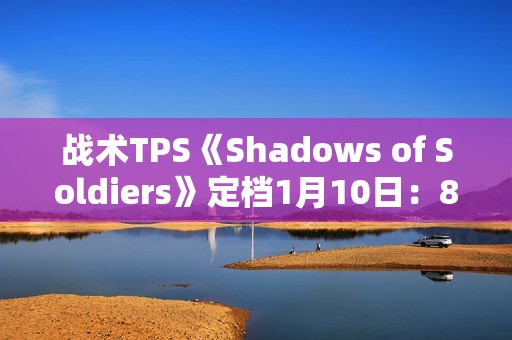 战术TPS《Shadows of Soldiers》定档1月10日：8v8掩体射击 三大职业定胜负
