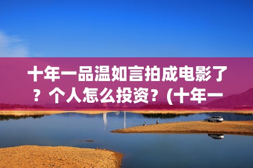 十年一品温如言拍成电影了？个人怎么投资？(十年一品温如言讲的什么故事)