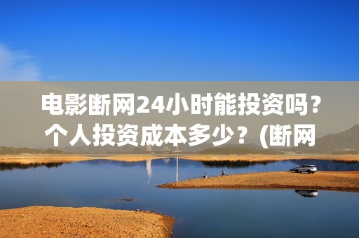 电影断网24小时能投资吗？个人投资成本多少？(断网24小时电影出品方)