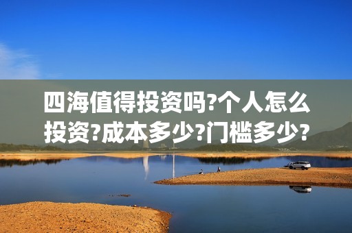 四海值得投资吗?个人怎么投资?成本多少?门槛多少?(四海投资管理有限公司)