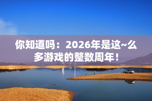 你知道吗：2026年是这~么多游戏的整数周年！