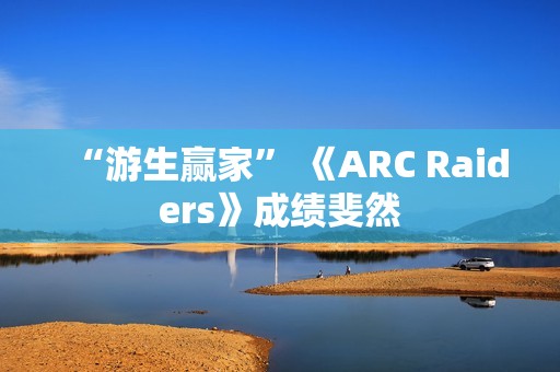 “游生赢家” 《ARC Raiders》成绩斐然