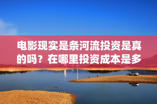 电影现实是条河流投资是真的吗？在哪里投资成本是多少？(现实是条河流开机)