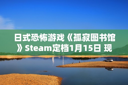 日式恐怖游戏《孤寂图书馆》Steam定档1月15日 现已推出试玩Demo