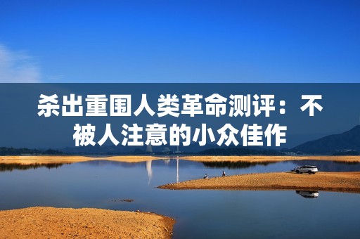 杀出重围人类革命测评：不被人注意的小众佳作