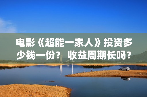 电影《超能一家人》投资多少钱一份？ 收益周期长吗？ 回本压力大吗？(超能一家人百度百科)
