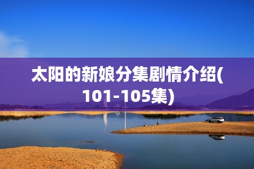 太阳的新娘分集剧情介绍(101-105集)