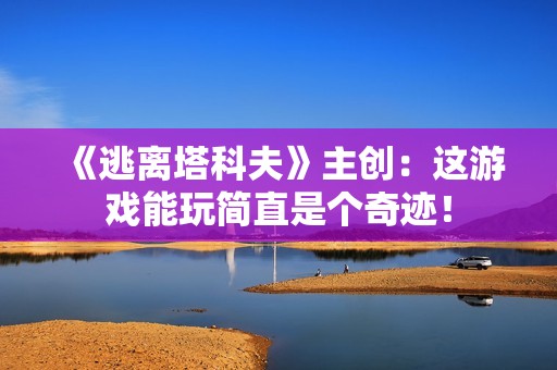 《逃离塔科夫》主创：这游戏能玩简直是个奇迹！
