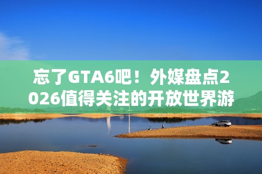 忘了GTA6吧！外媒盘点2026值得关注的开放世界游戏 《昭和米国物语》等