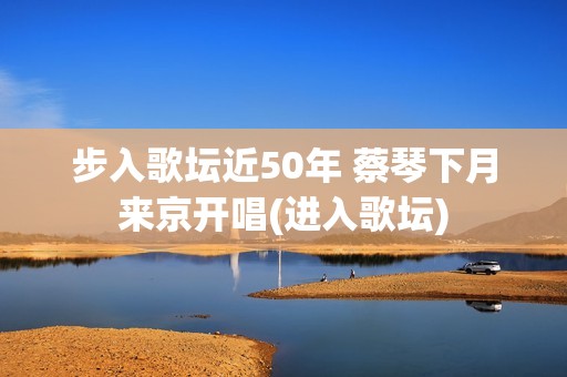 步入歌坛近50年 蔡琴下月来京开唱(进入歌坛)