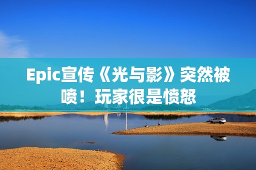 Epic宣传《光与影》突然被喷！玩家很是愤怒