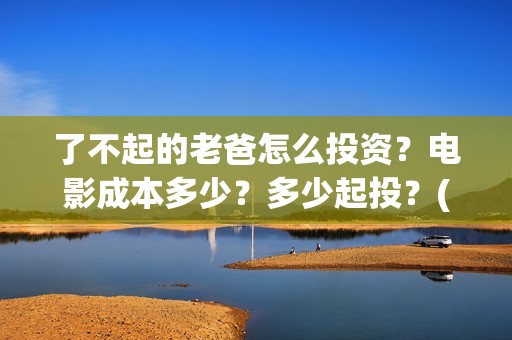 了不起的老爸怎么投资？电影成本多少？多少起投？(了不起的老爸怎么写作文)