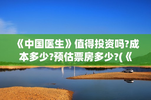 《中国医生》值得投资吗?成本多少?预估票房多少?(《中国医生》口碑)