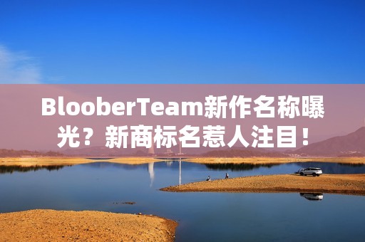 BlooberTeam新作名称曝光？新商标名惹人注目！