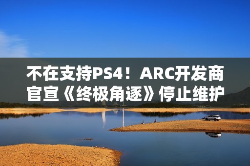不在支持PS4！ARC开发商官宣《终极角逐》停止维护
