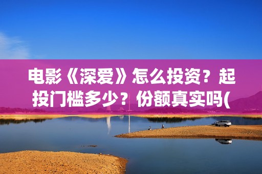 电影《深爱》怎么投资？起投门槛多少？份额真实吗(深爱电影预告片)