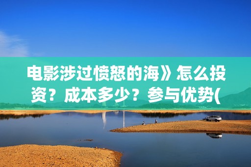 电影涉过愤怒的海》怎么投资？成本多少？参与优势(电影涉过愤怒的海剧情介绍)