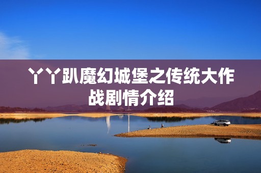 丫丫趴魔幻城堡之传统大作战剧情介绍