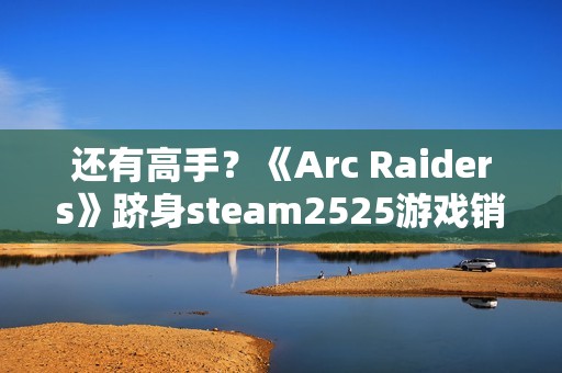 还有高手？《Arc Raiders》跻身steam2525游戏销量排行榜