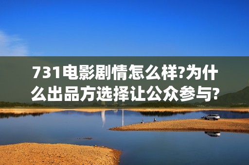 731电影剧情怎么样?为什么出品方选择让公众参与?真实可靠(731电影一共几部)