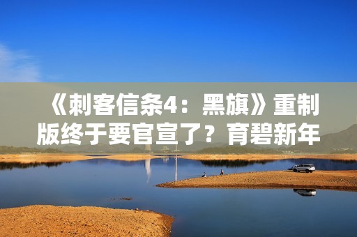 《刺客信条4：黑旗》重制版终于要官宣了？育碧新年贺词暗示