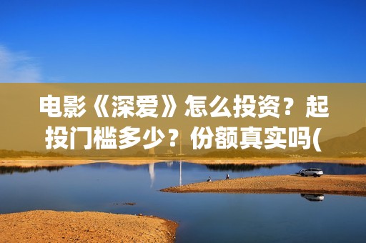 电影《深爱》怎么投资？起投门槛多少？份额真实吗(深爱电影讲的什么)