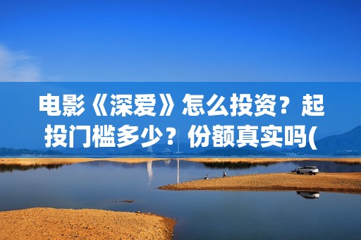 电影《深爱》怎么投资？起投门槛多少？份额真实吗(深爱电影怎么撤档了)