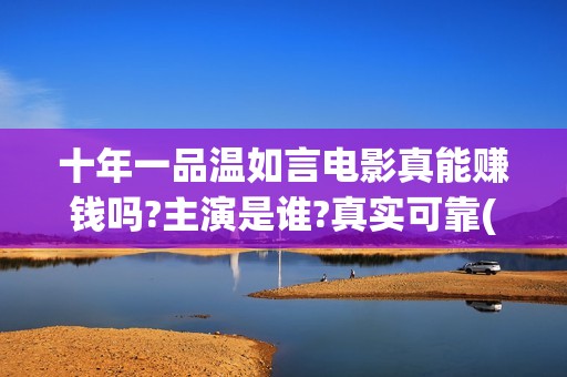 十年一品温如言电影真能赚钱吗?主演是谁?真实可靠(十年一品温如言讲的什么故事)