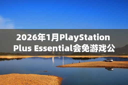 2026年1月PlayStation Plus Essential会免游戏公开 《极品飞车：不羁》领