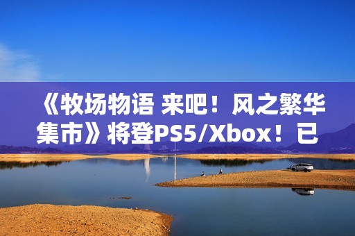 《牧场物语 来吧！风之繁华集市》将登PS5/Xbox！已获中国台湾评级