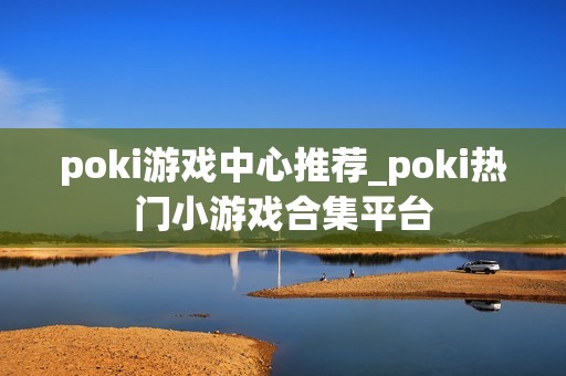 poki游戏中心推荐_poki热门小游戏合集平台