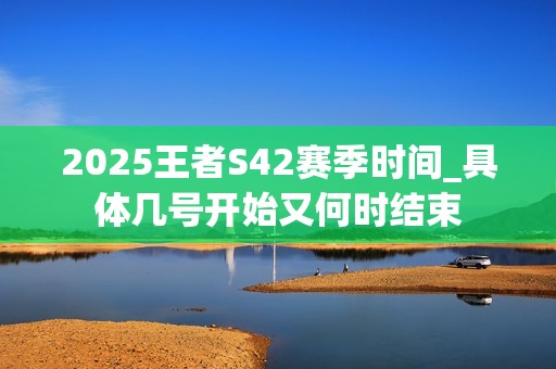 2025王者S42赛季时间_具体几号开始又何时结束