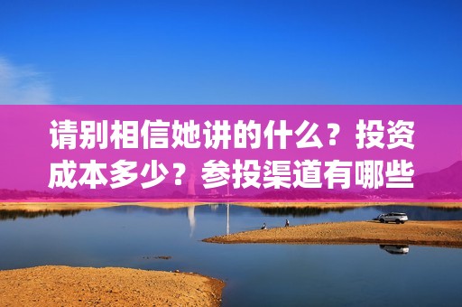 请别相信她讲的什么？投资成本多少？参投渠道有哪些？(请别相信她影评)