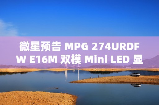 微星预告 MPG 274URDFW E16M 双模 Mini LED 显示器，1152 分区背光