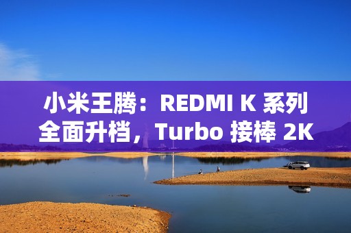 小米王腾：REDMI K 系列全面升档，Turbo 接棒 2K 档