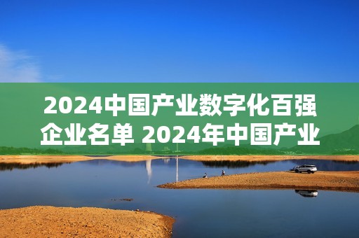 2024中国产业数字化百强企业名单 2024年中国产业数字化公司排行榜
