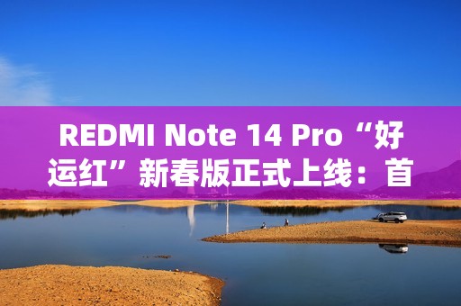 REDMI Note 14 Pro“好运红”新春版正式上线：首发1299元起