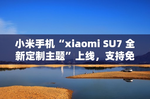 小米手机“xiaomi SU7 全新定制主题”上线，支持免费下载使用