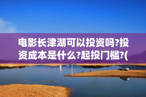 电影长津湖可以投资吗?投资成本是什么?起投门槛?(电影长津湖怎么下线了)