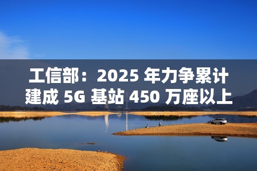 工信部：2025 年力争累计建成 5G 基站 450 万座以上