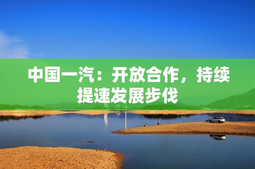 中国一汽：开放合作，持续提速发展步伐