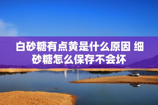 白砂糖有点黄是什么原因 细砂糖怎么保存不会坏