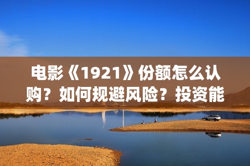 电影《1921》份额怎么认购？如何规避风险？投资能有几倍的回报率？(电影《1921》七一公映)