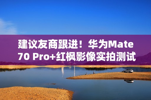 建议友商跟进！华为Mate 70 Pro+红枫影像实拍测试