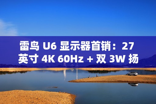 雷鸟 U6 显示器首销：27 英寸 4K 60Hz + 双 3W 扬声器，1499 元