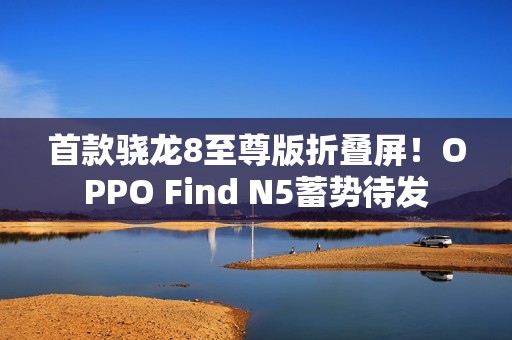 首款骁龙8至尊版折叠屏！OPPO Find N5蓄势待发