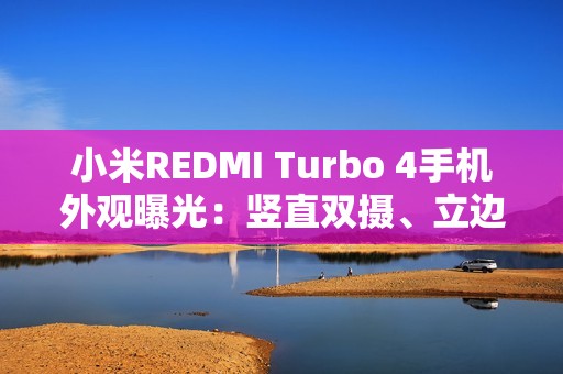 小米REDMI Turbo 4手机外观曝光：竖直双摄、立边设计