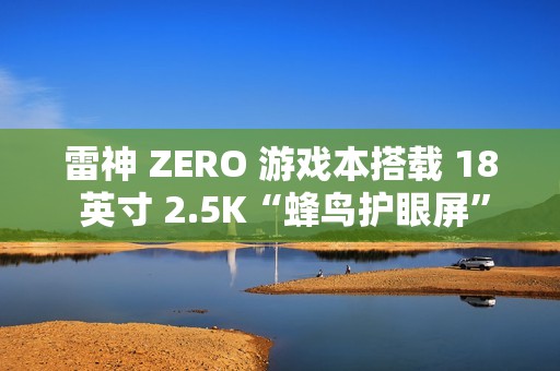 雷神 ZERO 游戏本搭载 18 英寸 2.5K“蜂鸟护眼屏”，支持 240Hz 高刷